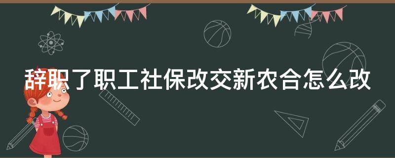 辞职了职工社保改交新农合怎么改 辞职了职工社保改交新农合怎么改呢