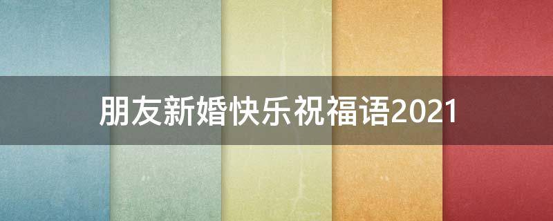 朋友新婚快乐祝福语2021（朋友新婚快乐祝福语2021版）