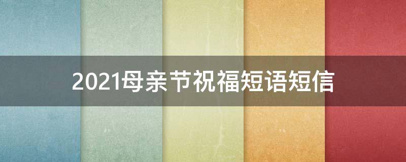 2021母亲节祝福短语短信 2021母亲节祝福语简短语句