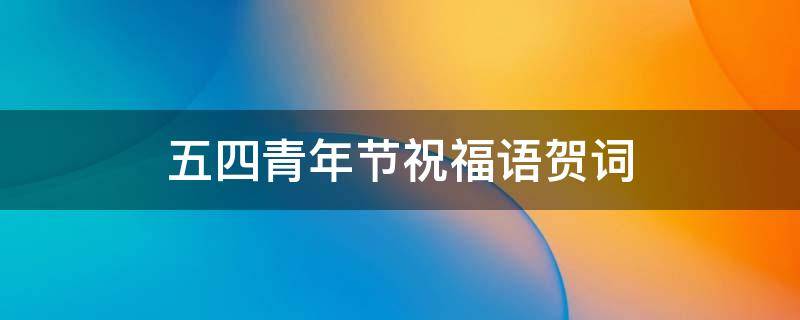 五四青年节祝福语贺词（五四青年节祝福语贺词简短）