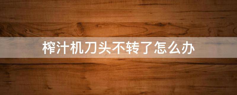 榨汁机刀头不转了怎么办（榨汁机机头刀片不转了）
