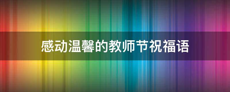 感动温馨的教师节祝福语 感动温馨的教师节祝福语大全