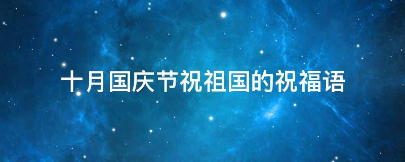 十月国庆节祝祖国的祝福语（十月对祖国的祝福）