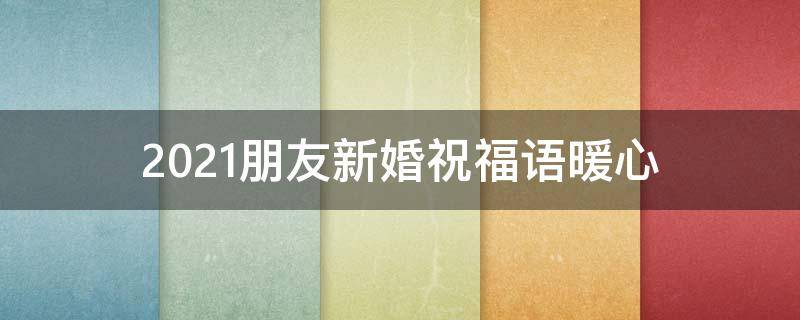 2021朋友新婚祝福语暖心（朋友新婚祝福语句简短）