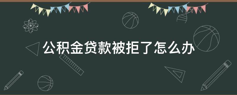 公积金贷款被拒了怎么办（公积金贷款被拒了怎么办啊）