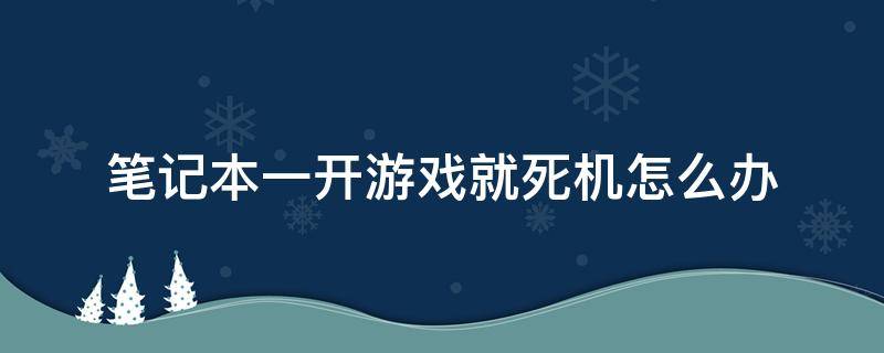 笔记本一开游戏就死机怎么办 笔记本电脑一开游戏就死机