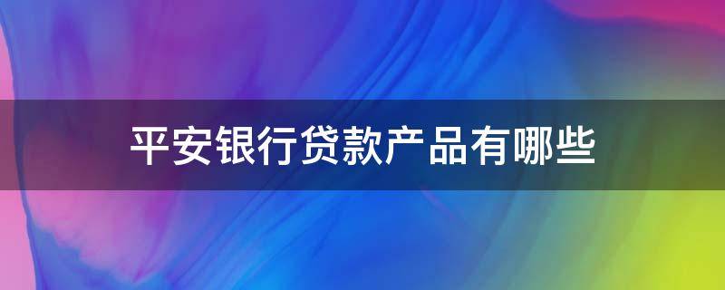 平安银行贷款产品有哪些（平安银行贷款产品）