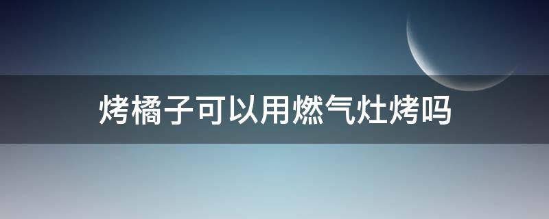 烤橘子可以用燃气灶烤吗（烤橘子可以用燃气灶烤吗视频）