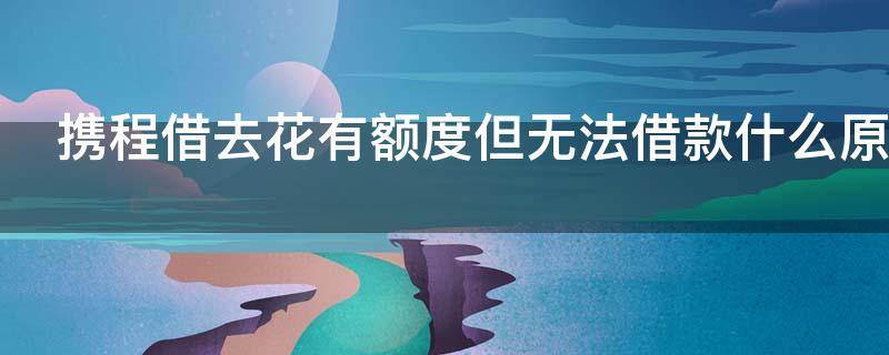 携程借去花有额度但无法借款什么原因