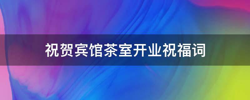 祝贺宾馆茶室开业祝福词 祝贺宾馆茶室开业祝福词怎么说