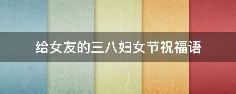给女友的三八妇女节祝福语（三八妇女节祝女朋友的话）