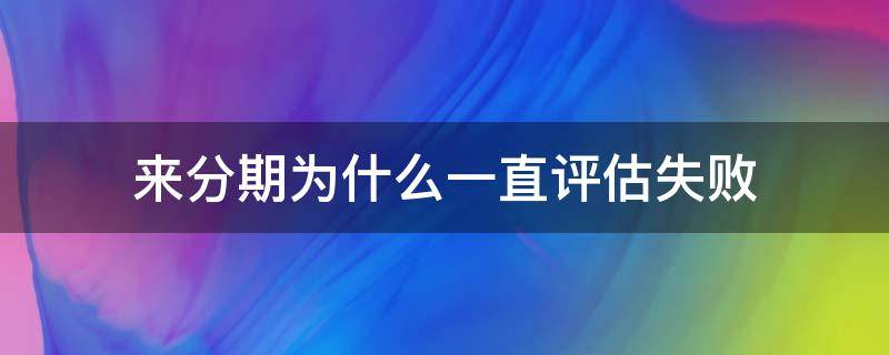 来分期为什么一直评估失败 来分期信用评估未通过要多久恢复
