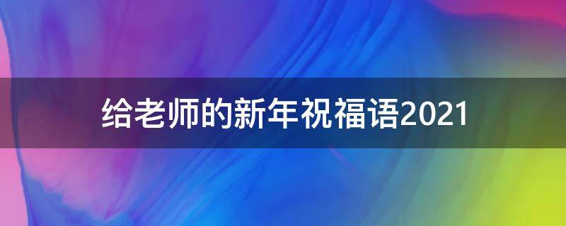 给老师的新年祝福语2021 给老师的新年祝福语2021年8月