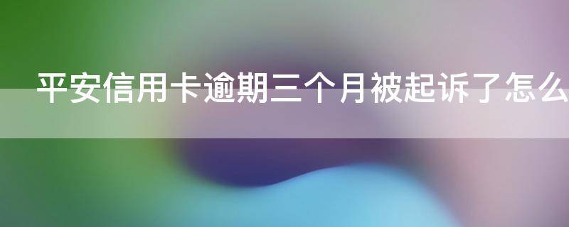 平安信用卡逾期三个月被起诉了怎么办