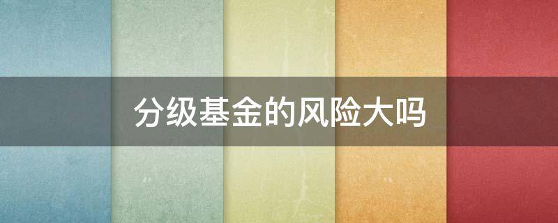 分级基金的风险大吗（分级基金有风险吗）
