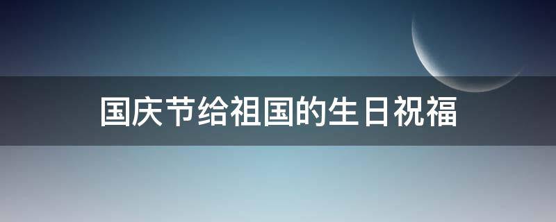 国庆节给祖国的生日祝福（国庆节给祖国的生日祝福语）