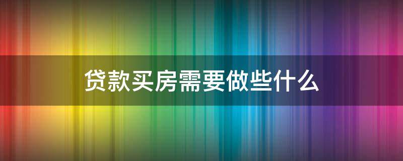 贷款买房需要做些什么 贷款买房需要做些什么流程