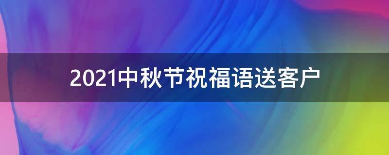 2021中秋节祝福语送客户（中秋节祝福语简短送客户）