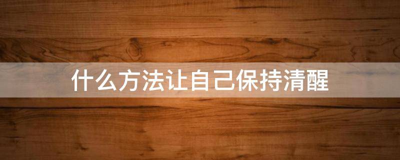 什么方法让自己保持清醒（有什么方法能让自己保持清醒）
