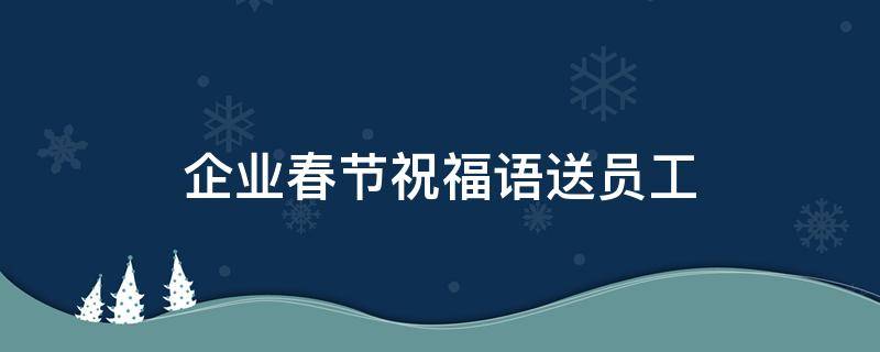 企业春节祝福语送员工（企业春节祝福员工的话）