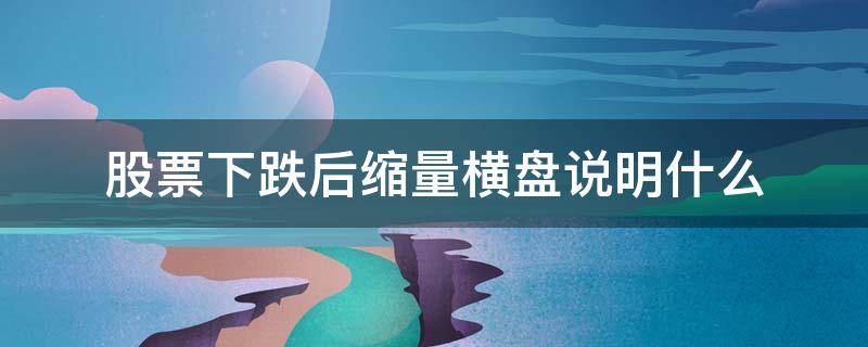 股票下跌后缩量横盘说明什么（股票下跌途中缩量横盘说明什么）