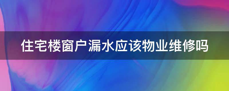 住宅楼窗户漏水应该物业维修吗（住宅楼窗户漏水应该物业维修吗?）