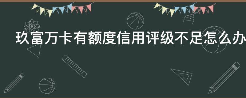 玖富万卡有额度信用评级不足怎么办 玖富万卡额度评估怎么那么慢
