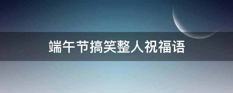 端午节搞笑整人祝福语（端午节整蛊祝福语）