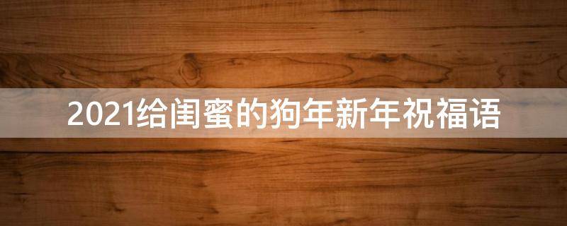 2021给闺蜜的狗年新年祝福语（2021给闺蜜的狗年新年祝福语怎么说）