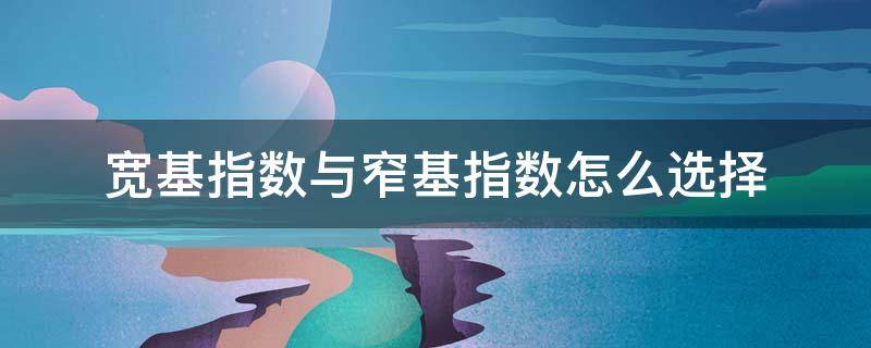 宽基指数与窄基指数怎么选择（宽基指数和窄基指数区别）