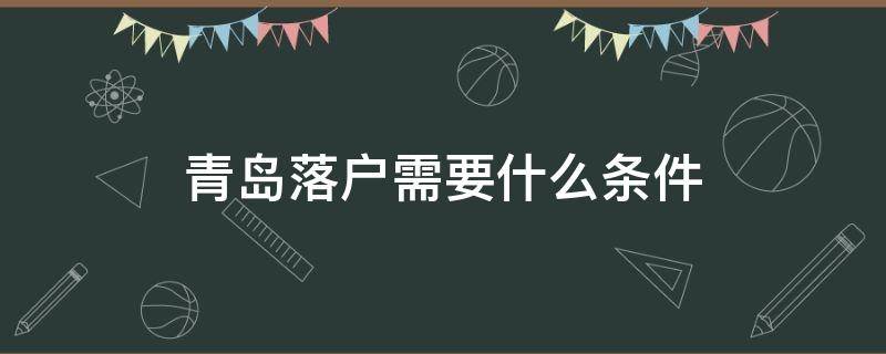 青岛落户需要什么条件（青岛落户需要什么条件2022）