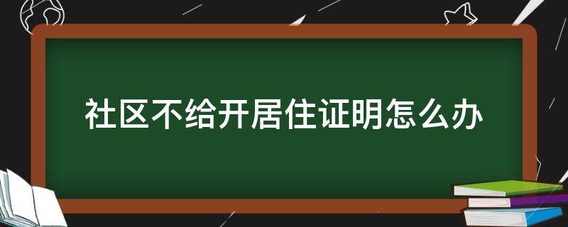 社区不给开居住证明怎么办（社区开居住证明需要什么条件）