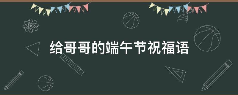 给哥哥的端午节祝福语（给哥哥的端午节祝福语简短）