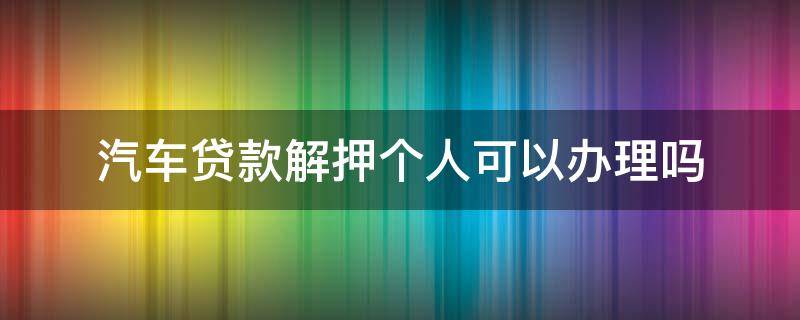 汽车贷款解押个人可以办理吗 汽车贷款解押个人可以办理吗要多少钱