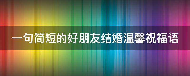 一句简短的好朋友结婚温馨祝福语 一句简短的好朋友结婚温馨祝福语大全