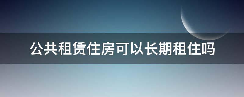 公共租赁住房可以长期租住吗 公共租赁房可以住多少年