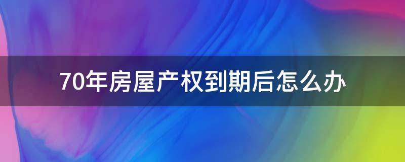 70年房屋产权到期后怎么办 70年房屋产权到期后怎么办手续