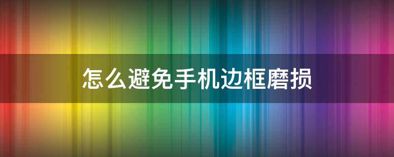 怎么避免手机边框磨损 怎么避免手机边框磨损问题