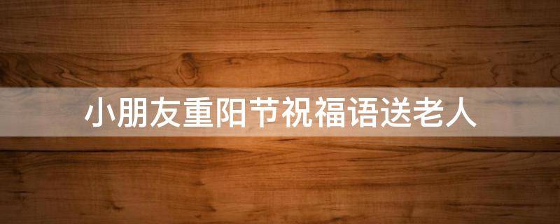 小朋友重阳节祝福语送老人 小朋友重阳节祝福语送老人的话