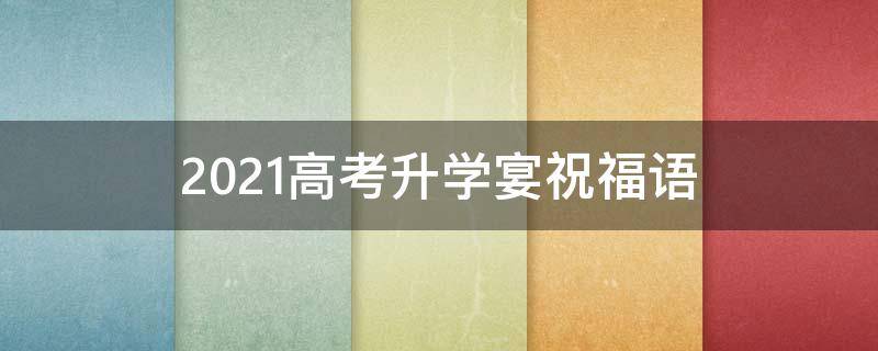 2021高考升学宴祝福语（高考生升学宴祝福语）