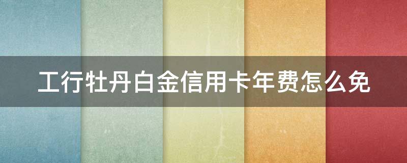 工行牡丹白金信用卡年费怎么免（工行牡丹白金信用卡年费怎么免）