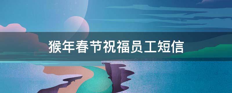 猴年春节祝福员工短信 春节祝福语员工