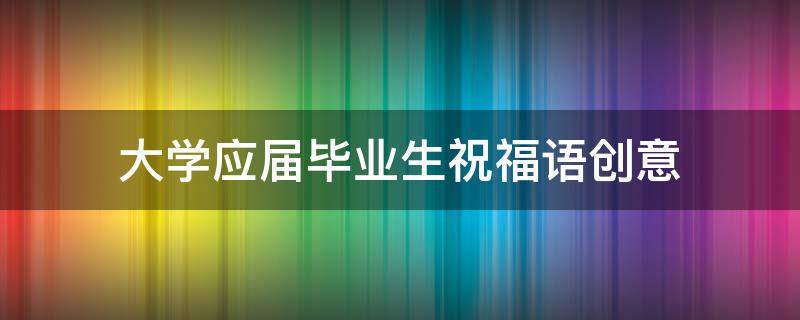大学应届毕业生祝福语创意 大学应届毕业生祝福语创意简短