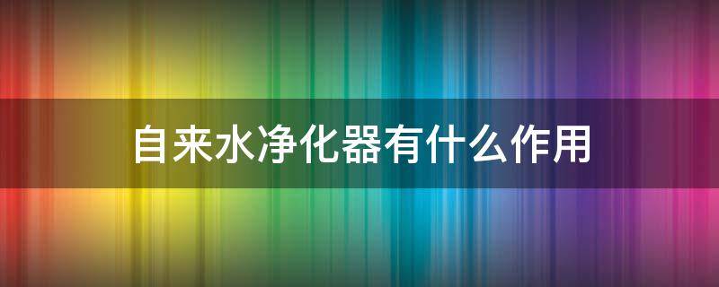 自来水净化器有什么作用（自来水净化器的作用有多大）