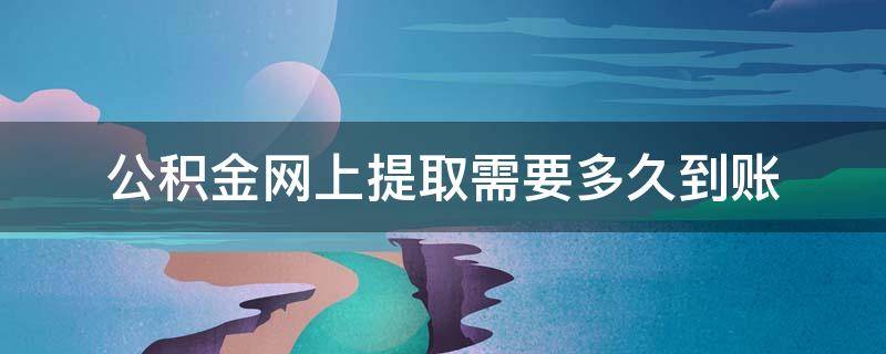 公积金网上提取需要多久到账（手机提取公积金多长时间到账）