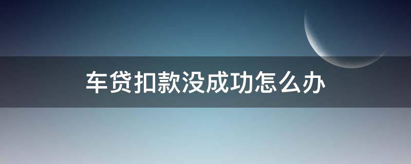 车贷扣款没成功怎么办 车贷扣款没成功怎么办呢