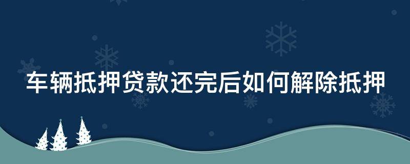 车辆抵押贷款还完后如何解除抵押（车辆抵押贷款还完后如何解除抵押需要哪些资料）