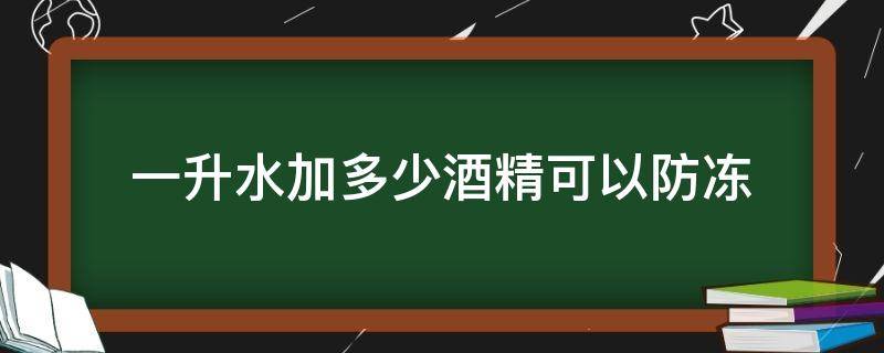 一升水加多少酒精可以防冻 一升水加多少酒精可以防冻结