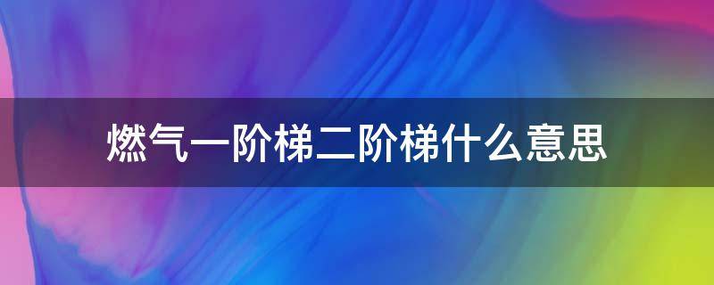 燃气一阶梯二阶梯什么意思（燃气一阶梯二阶梯是什么收费标准）