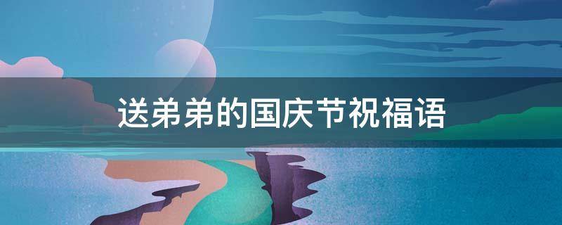 送弟弟的国庆节祝福语（给弟弟的过年祝福）